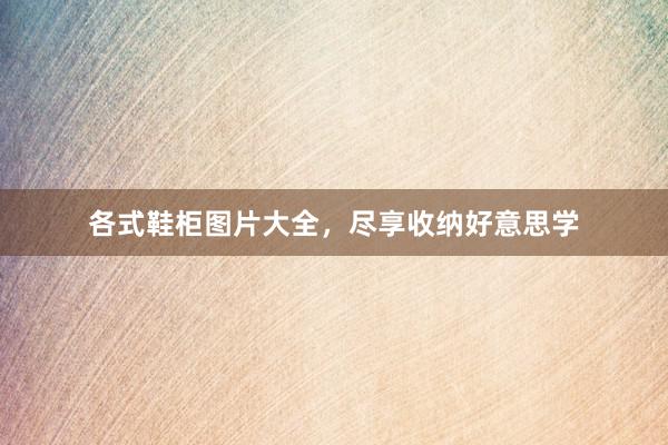 各式鞋柜图片大全，尽享收纳好意思学