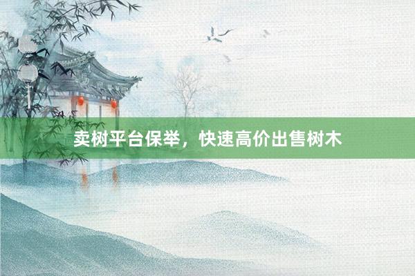 卖树平台保举，快速高价出售树木
