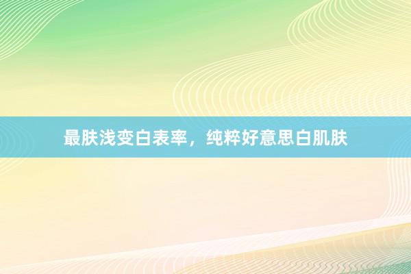 最肤浅变白表率，纯粹好意思白肌肤
