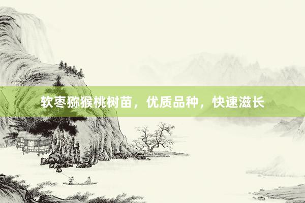 软枣猕猴桃树苗，优质品种，快速滋长