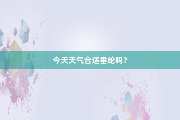 今天天气合适垂纶吗？
