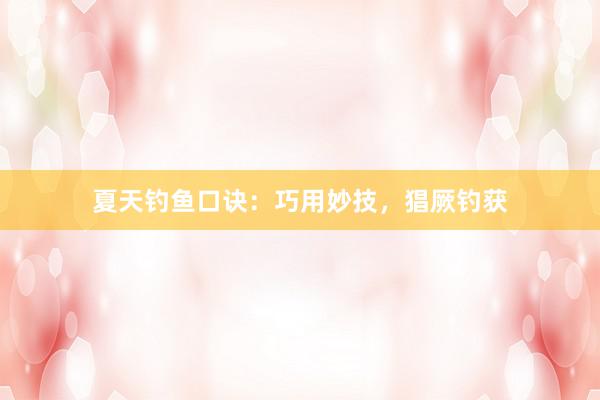 夏天钓鱼口诀：巧用妙技，猖厥钓获