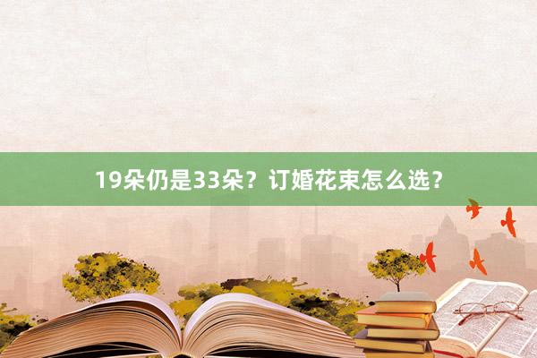 19朵仍是33朵？订婚花束怎么选？