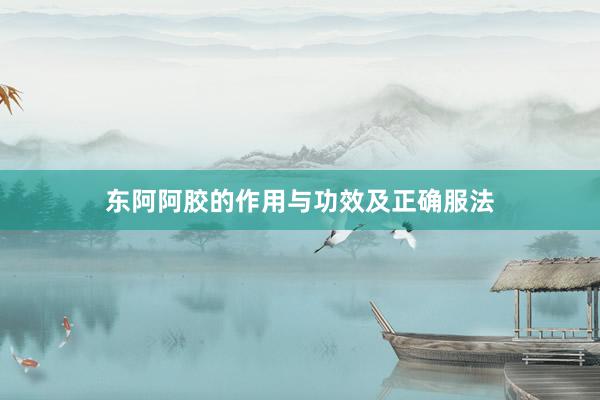 东阿阿胶的作用与功效及正确服法