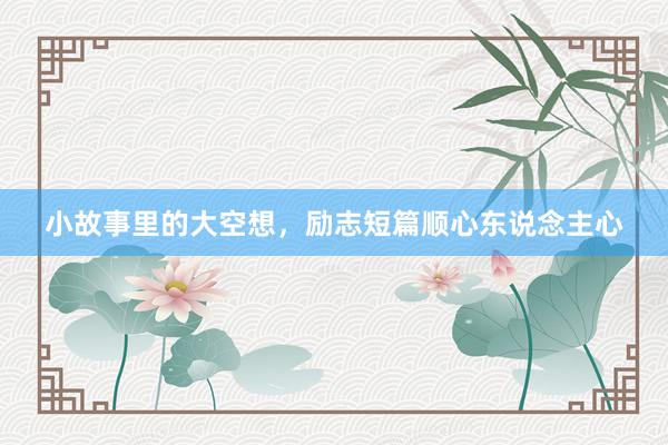 小故事里的大空想,励志短篇顺心东说念主心