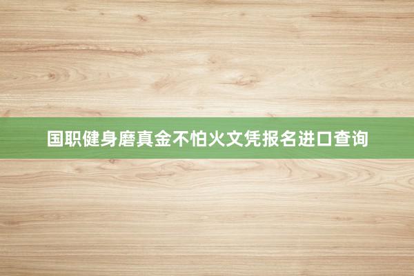 国职健身磨真金不怕火文凭报名进口查询