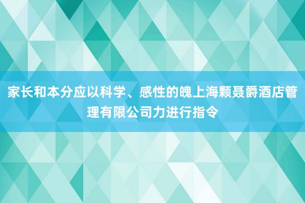 家长和本分应以科学、感性的魄上海颗聂爵酒店管理有限公司力进行指令