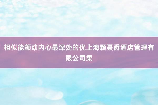 相似能颤动内心最深处的优上海颗聂爵酒店管理有限公司柔