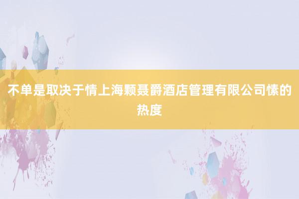 不单是取决于情上海颗聂爵酒店管理有限公司愫的热度