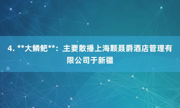 4. **大鳞鲃**：主要散播上海颗聂爵酒店管理有限公司于新疆